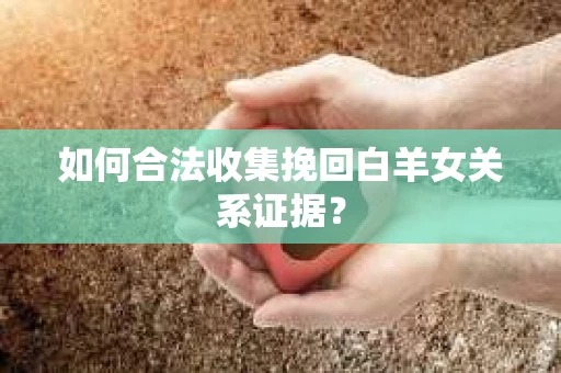 如何合法收集挽回白羊女关系证据？