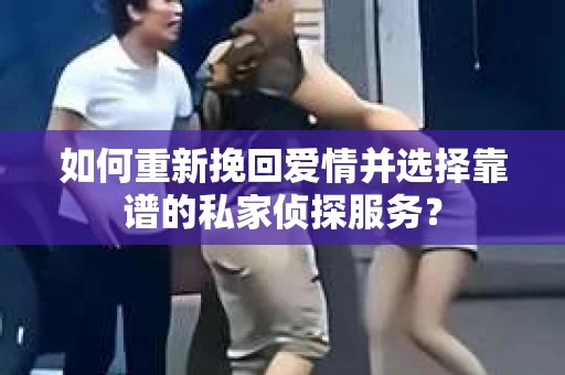 如何重新挽回爱情并选择靠谱的私家侦探服务？