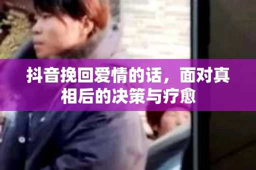 抖音挽回爱情的话，面对真相后的决策与疗愈