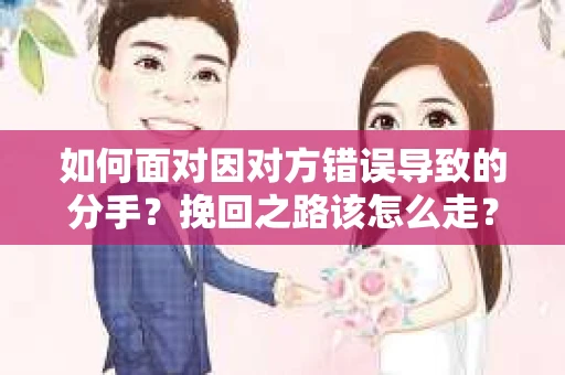 如何面对因对方错误导致的分手？挽回之路该怎么走？