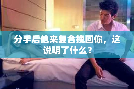 分手后他来复合挽回你，这说明了什么？