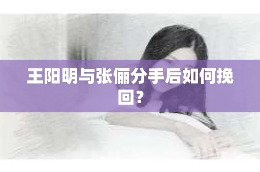 王阳明与张俪分手后如何挽回？