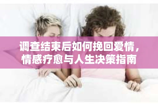 调查结束后如何挽回爱情，情感疗愈与人生决策指南