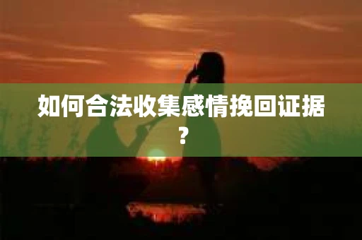 如何合法收集感情挽回证据？