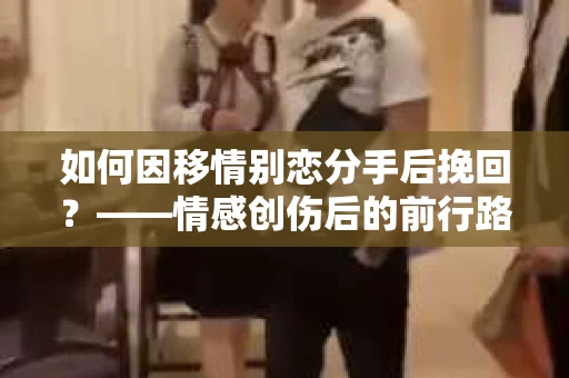 如何因移情别恋分手后挽回？——情感创伤后的前行路线图