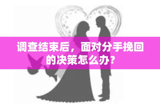 调查结束后，面对分手挽回的决策怎么办？