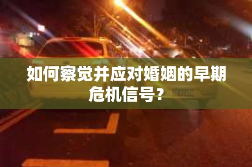 如何察觉并应对婚姻的早期危机信号？