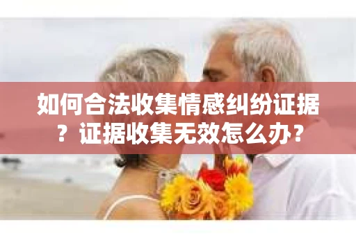 如何合法收集情感纠纷证据？证据收集无效怎么办？