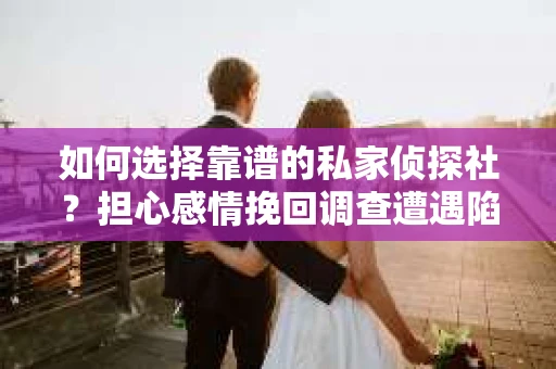 如何选择靠谱的私家侦探社？担心感情挽回调查遭遇陷阱怎么办？