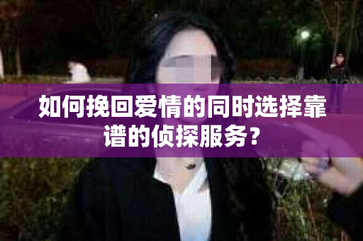 如何挽回爱情的同时选择靠谱的侦探服务？