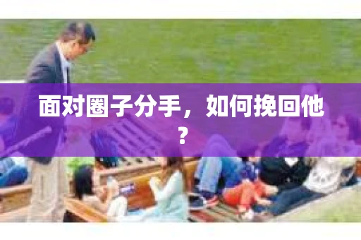 面对圈子分手,如何挽回他? 面对圈子分手,如何挽回他?