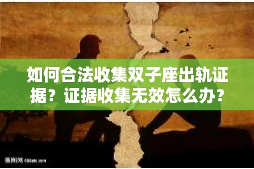 如何合法收集双子座出轨证据？证据收集无效怎么办？