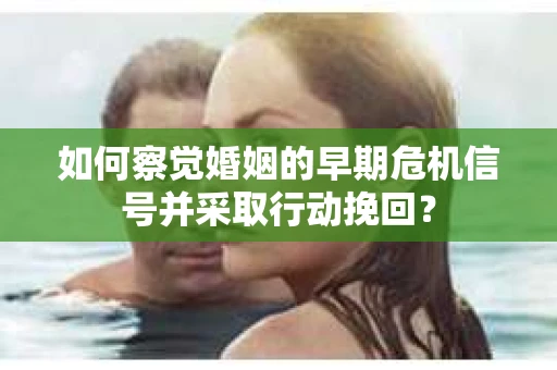 如何察觉婚姻的早期危机信号并采取行动挽回？