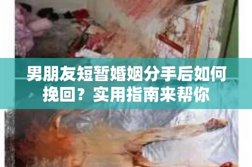 男朋友短暂婚姻分手后如何挽回？实用指南来帮你
