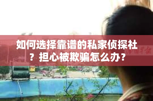 如何选择靠谱的私家侦探社？担心被欺骗怎么办？