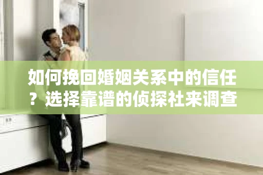 如何挽回婚姻关系中的信任？选择靠谱的侦探社来调查双方出轨怎么办？