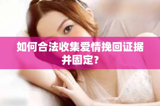 如何合法收集爱情挽回证据并固定？
