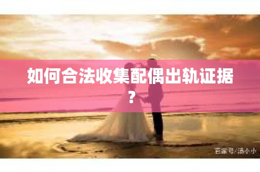 如何合法收集配偶出轨证据？