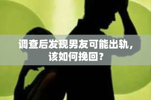 调查后发现男友可能出轨，该如何挽回？