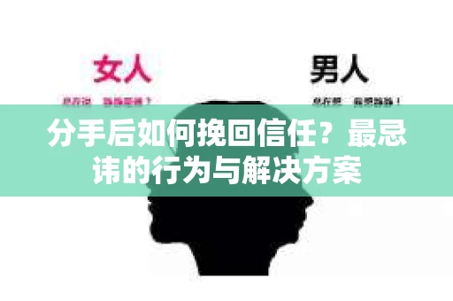 分手后如何挽回信任？最忌讳的行为与解决方案