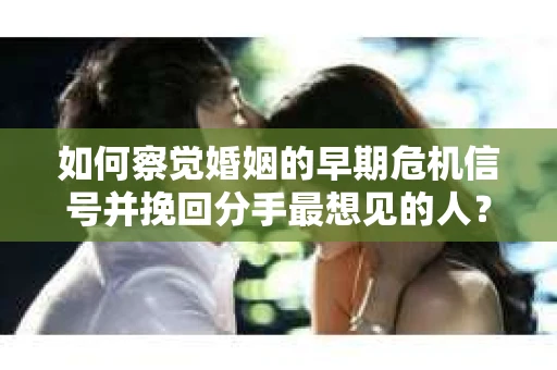 如何察觉婚姻的早期危机信号并挽回分手最想见的人？