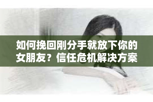 如何挽回刚分手就放下你的女朋友？信任危机解决方案