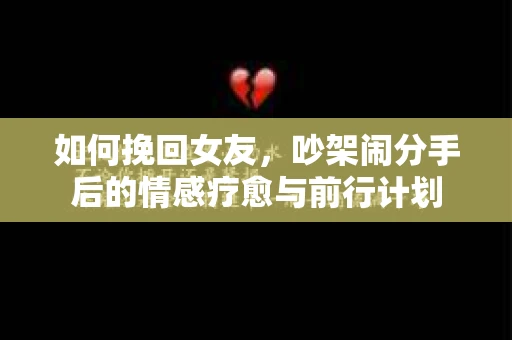 如何挽回女友，吵架闹分手后的情感疗愈与前行计划
