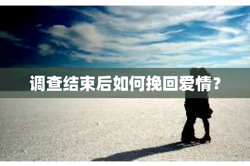 调查结束后如何挽回爱情？