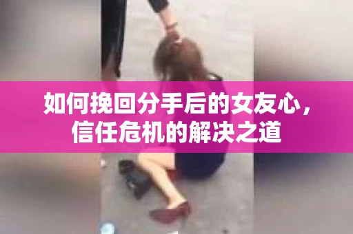如何挽回分手后的女友心，信任危机的解决之道