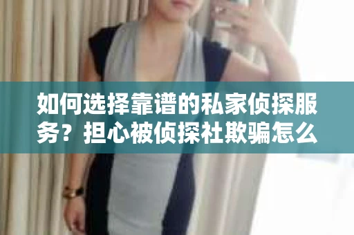 如何选择靠谱的私家侦探服务？担心被侦探社欺骗怎么办？