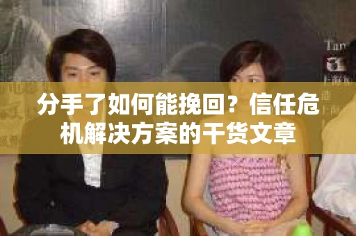 分手了如何能挽回？信任危机解决方案的干货文章