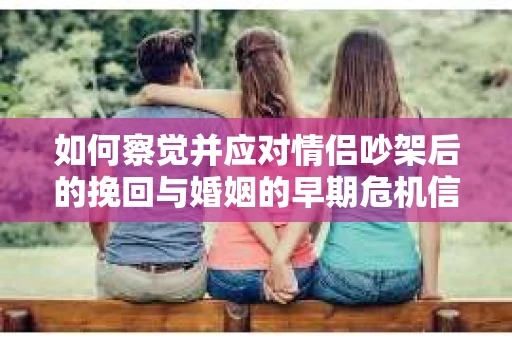 如何察觉并应对情侣吵架后的挽回与婚姻的早期危机信号？
