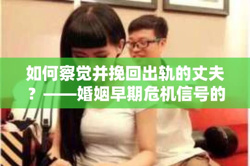 如何察觉并挽回出轨的丈夫？——婚姻早期危机信号的识别与应对