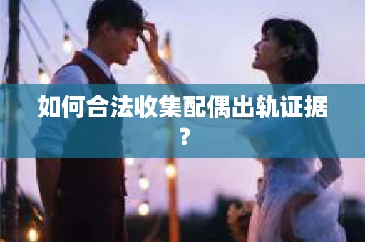 如何合法收集配偶出轨证据？