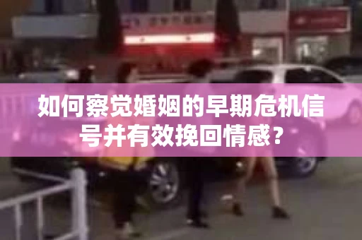 如何察觉婚姻的早期危机信号并有效挽回情感? 如何察觉婚姻的早期危机信号并有效挽回情感?