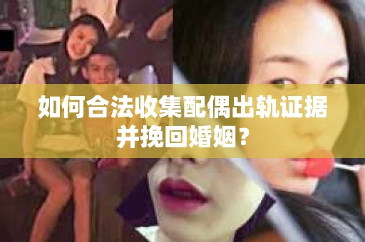 如何合法收集配偶出轨证据并挽回婚姻？