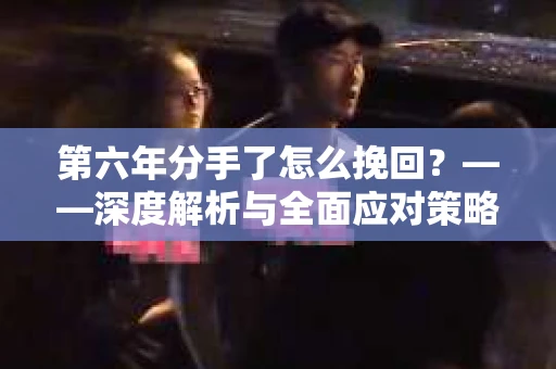 第六年分手了怎么挽回？——深度解析与全面应对策略