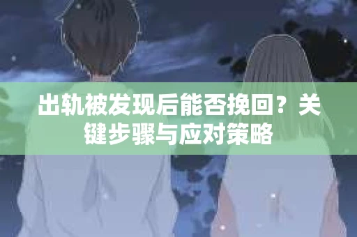 出轨被发现后能否挽回?关键步骤与应对策略 出轨被发现后能否挽回?关键步骤与应对策略