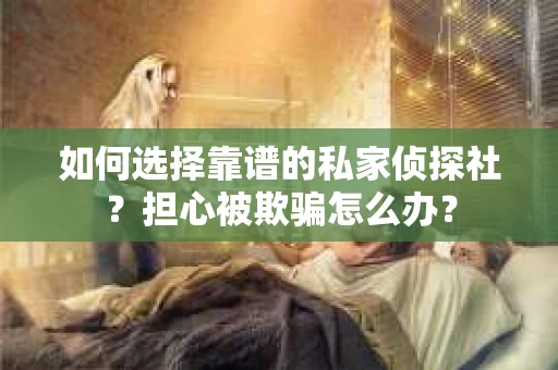 如何选择靠谱的私家侦探社？担心被欺骗怎么办？