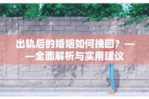 出轨后的婚姻如何挽回？——全面解析与实用建议