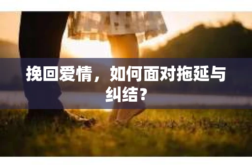 挽回爱情，如何面对拖延与纠结？
