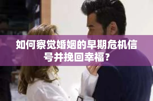 如何察觉婚姻的早期危机信号并挽回幸福？