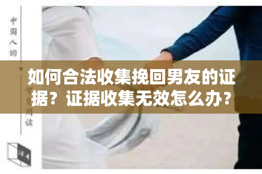 如何合法收集挽回男友的证据？证据收集无效怎么办？