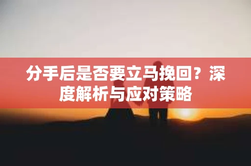 分手后是否要立马挽回？深度解析与应对策略