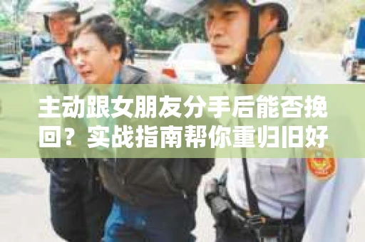 主动跟女朋友分手后能否挽回？实战指南帮你重归旧好