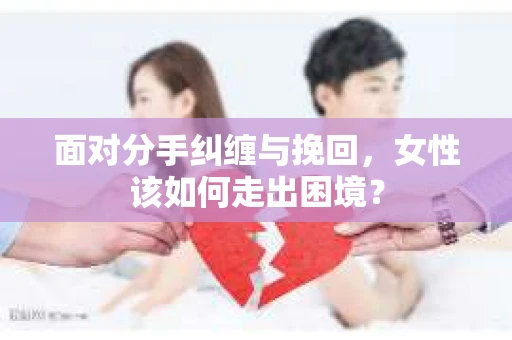 面对分手纠缠与挽回，女性该如何走出困境？