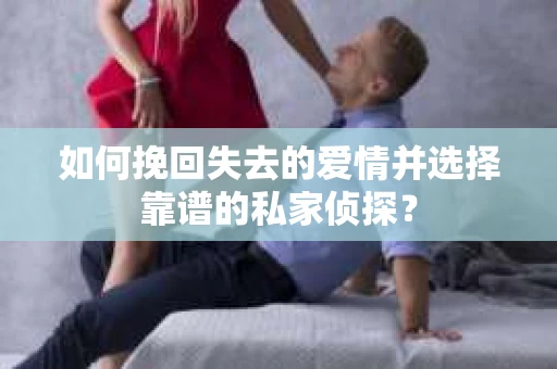 如何挽回失去的爱情并选择靠谱的私家侦探？