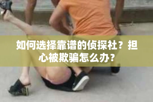 如何选择靠谱的侦探社？担心被欺骗怎么办？