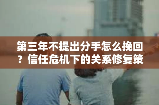 第三年不提出分手怎么挽回？信任危机下的关系修复策略