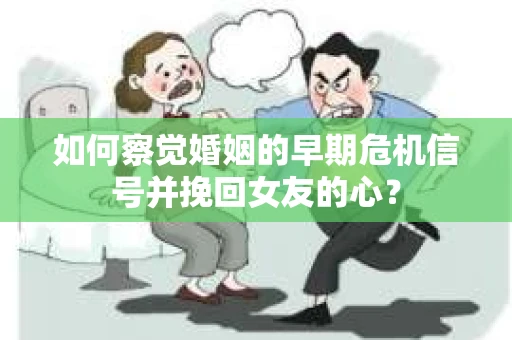 如何察觉婚姻的早期危机信号并挽回女友的心？